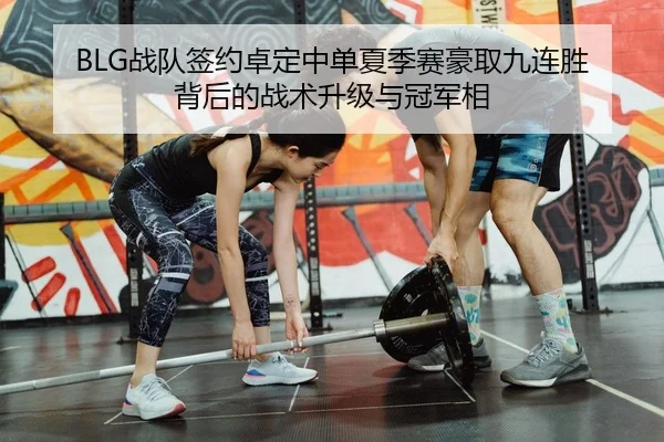 BLG战队签约卓定中单夏季赛豪取九连胜 背后的战术升级与冠军相